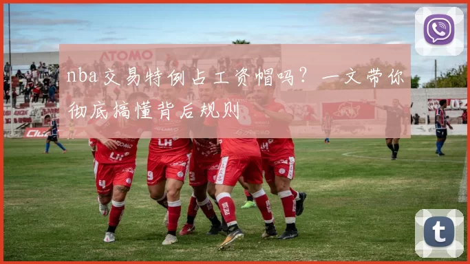 nba交易特例占工资帽吗？一文带你彻底搞懂背后规则