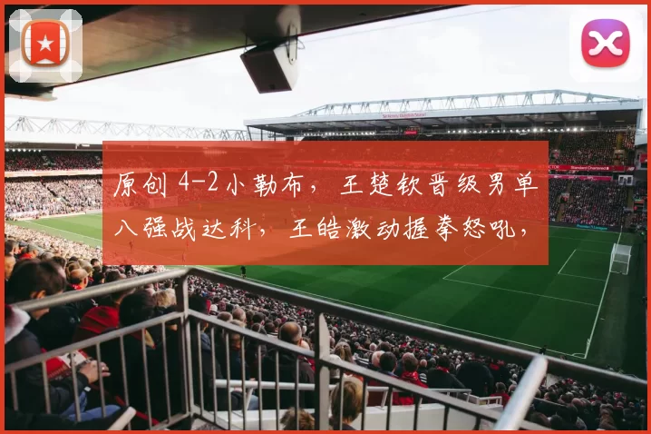 原创 4-2小勒布，王楚钦晋级男单八强战达科，王皓激动握拳怒吼，王励勤现场观战