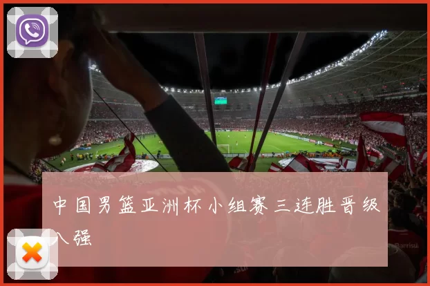 中国男篮亚洲杯小组赛三连胜晋级八强