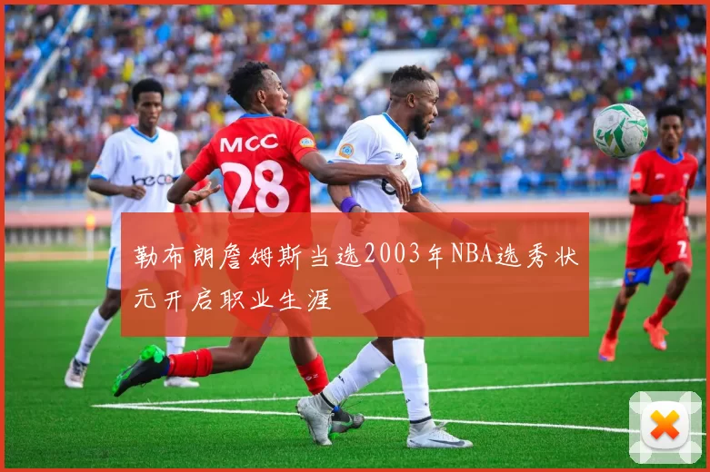 勒布朗詹姆斯当选2003年NBA选秀状元开启职业生涯