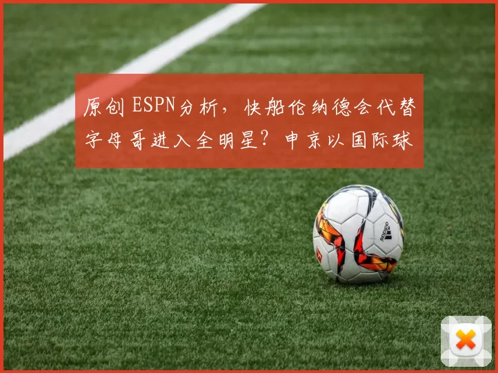 原创 ESPN分析，快船伦纳德会代替字母哥进入全明星？申京以国际球员候补