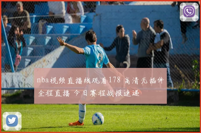 nba视频直播线观看178 高清无插件全程直播 今日赛程战报速递