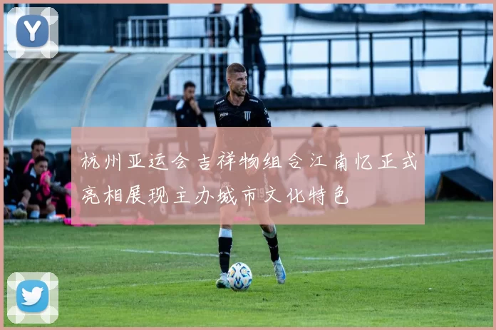 杭州亚运会吉祥物组合江南忆正式亮相展现主办城市文化特色