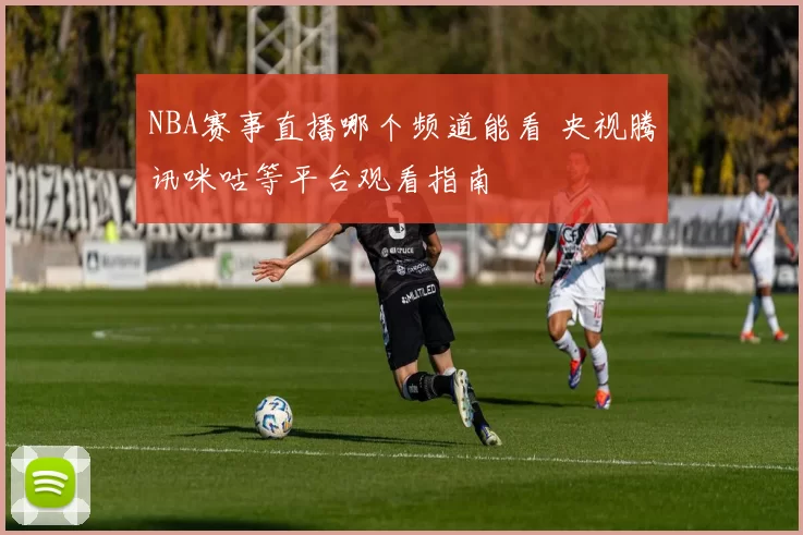 NBA赛事直播哪个频道能看 央视腾讯咪咕等平台观看指南