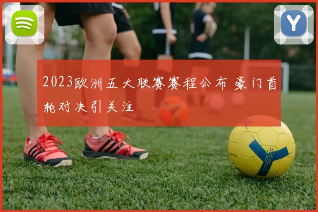 2023欧洲五大联赛赛程公布 豪门首轮对决引关注
