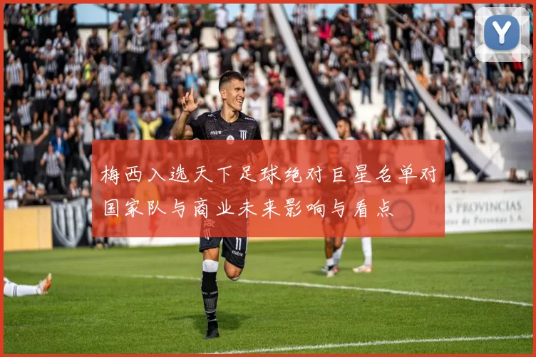 梅西入选天下足球绝对巨星名单对国家队与商业未来影响与看点