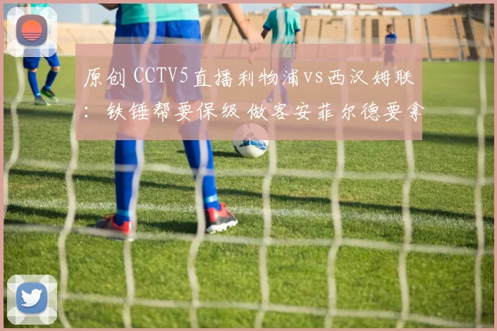 原创 CCTV5直播利物浦vs西汉姆联:铁锤帮要保级 做客安菲尔德要拿分