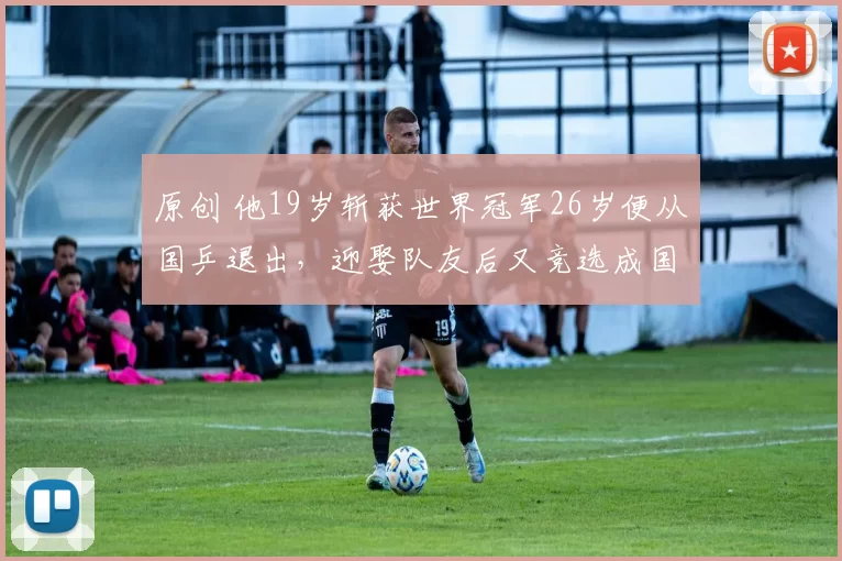 原创 他19岁斩获世界冠军26岁便从国乒退出，迎娶队友后又竞选成国乒教练