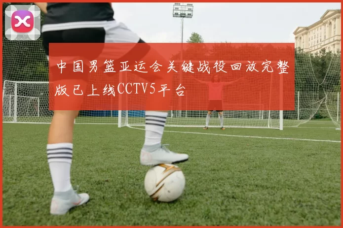中国男篮亚运会关键战役回放完整版已上线CCTV5平台