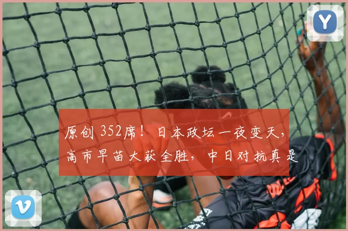 原创 352席!日本政坛一夜变天,高市早苗大获全胜,中日对抗真是天意,将无人能阻日本修宪?