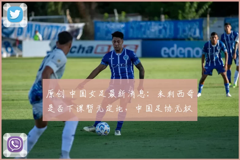 原创 中国女足最新消息：米利西奇是否下课暂无定论，中国足协无权定夺