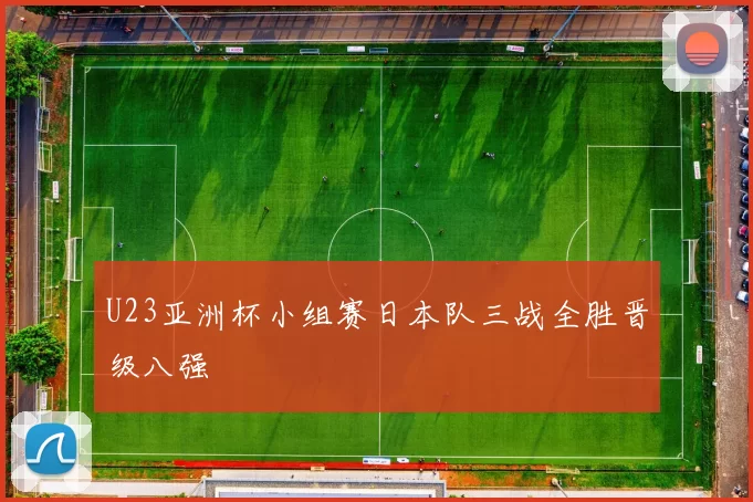 U23亚洲杯小组赛日本队三战全胜晋级八强
