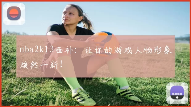 nba2k13面补:让你的游戏人物形象焕然一新!