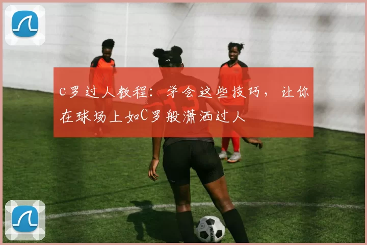 c罗过人教程：学会这些技巧，让你在球场上如C罗般潇洒过人
