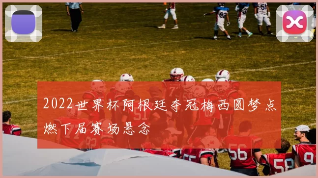 2022世界杯阿根廷夺冠梅西圆梦点燃下届赛场悬念