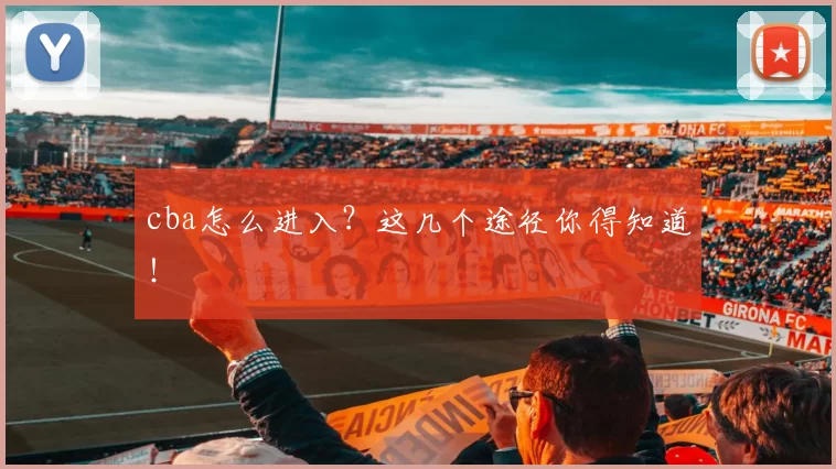 cba怎么进入？这几个途径你得知道！